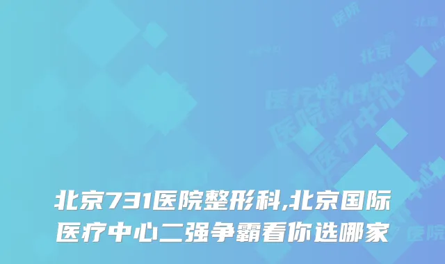 北京731医院整形科,北京国际医疗中心二强争霸看你选哪家