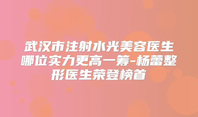 武汉市注射水光美容医生哪位实力更高一筹-杨蕾整形医生荣登榜首
