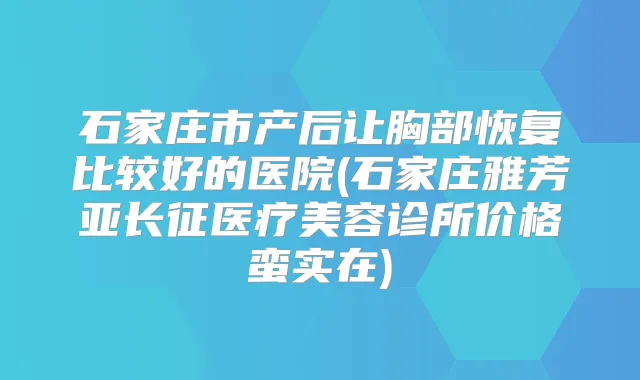 石家庄市产后让胸部恢复比较好的医院(石家庄雅芳亚长征医疗美容诊所价格蛮实在)