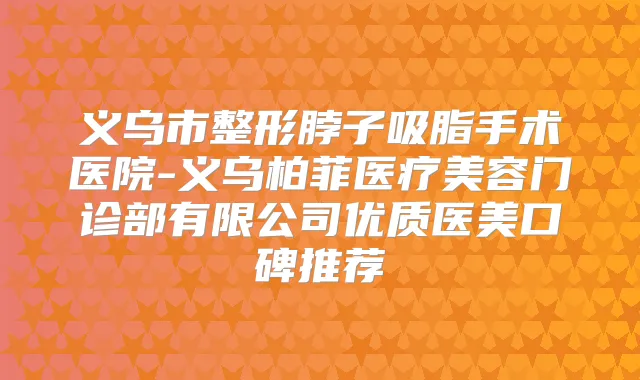 义乌市整形脖子吸脂手术医院-义乌柏菲医疗美容门诊部有限公司优质医美口碑推荐