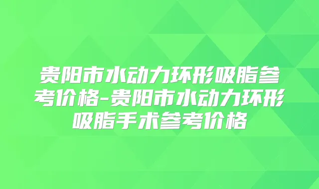 贵阳市水动力环形吸脂参考价格-贵阳市水动力环形吸脂手术参考价格