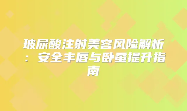 玻尿酸注射美容风险解析：安全丰唇与卧蚕提升指南