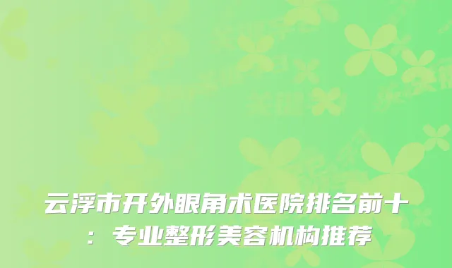 云浮市开外眼角术医院排名前十：专业整形美容机构推荐