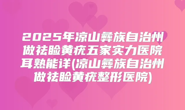 2025年凉山彝族自治州做祛睑黄疣五家实力医院耳熟能详(凉山彝族自治州做祛睑黄疣整形医院)