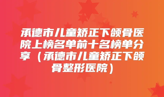 承德市儿童矫正下颌骨医院上榜名单前十名榜单分享（承德市儿童矫正下颌骨整形医院）