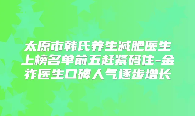 太原市韩氏养生减肥医生上榜名单前五赶紧码住-金祚医生口碑人气逐步增长