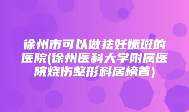 徐州市可以做祛妊娠斑的医院(徐州医科大学附属医院烧伤整形科居榜首)