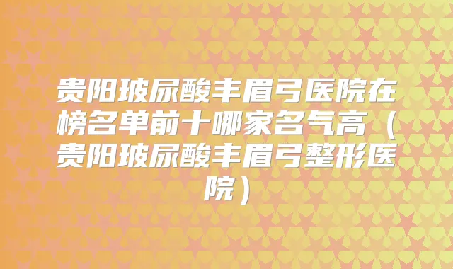 贵阳玻尿酸丰眉弓医院在榜名单前十哪家名气高（贵阳玻尿酸丰眉弓整形医院）
