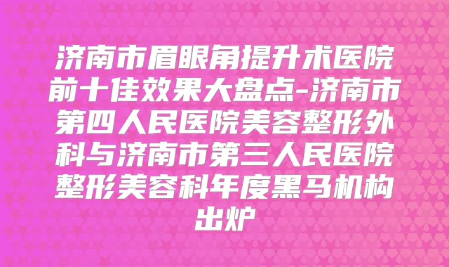 济南市眉眼角提升术医院前十佳效果大盘点-济南市第四人民医院美容整形外科与济南市第三人民医院整形美容科年度黑马机构出炉