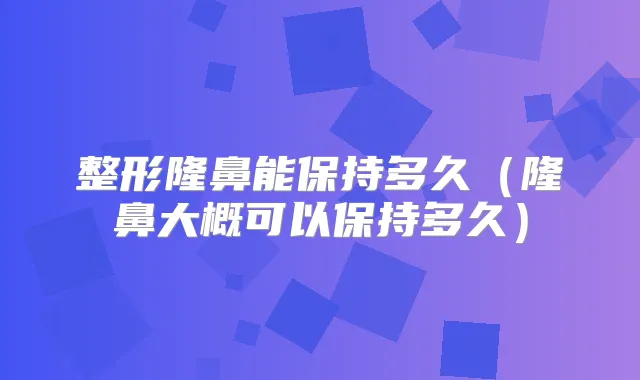 整形隆鼻能保持多久（隆鼻大概可以保持多久）