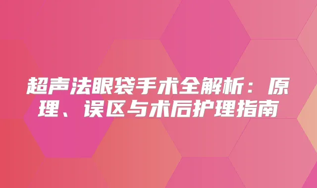 超声法眼袋手术全解析：原理、误区与术后护理指南