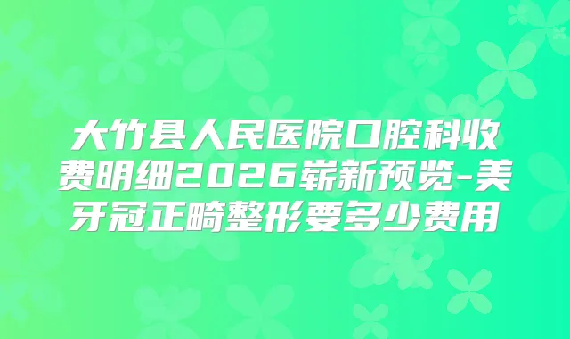 大竹县人民医院口腔科收费明细2026崭新预览-美牙冠正畸整形要多少费用