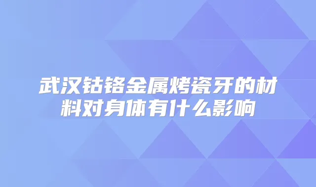 武汉钴铬金属烤瓷牙的材料对身体有什么影响