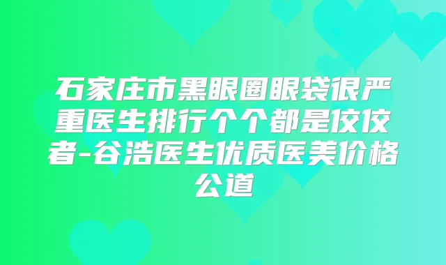 石家庄市黑眼圈眼袋很严重医生排行个个都是佼佼者-谷浩医生优质医美价格公道
