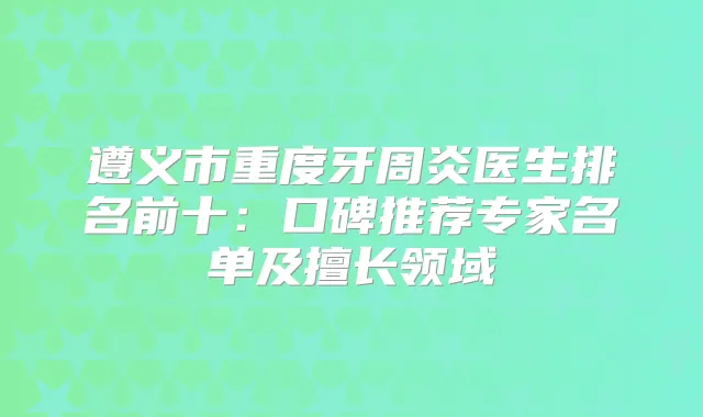 遵义市重度牙周炎医生排名前十：口碑推荐专家名单及擅长领域