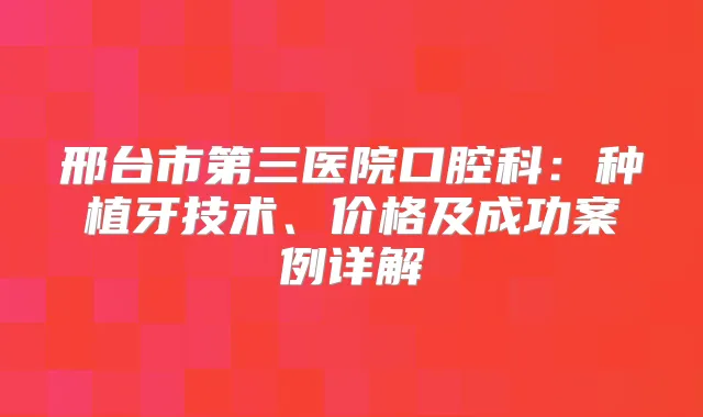 邢台市第三医院口腔科：种植牙技术、价格及成功案例详解
