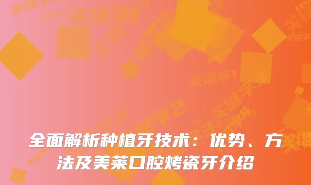 全面解析种植牙技术：优势、方法及美莱口腔烤瓷牙介绍