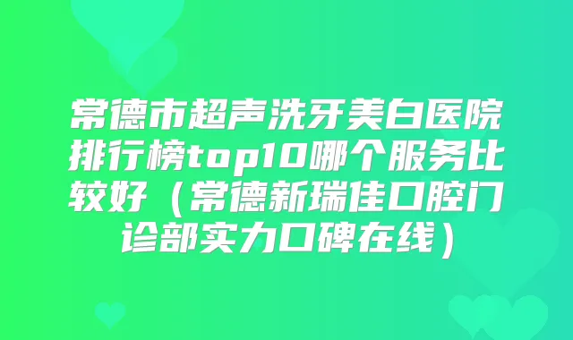 常德市超声洗牙美白医院排行榜top10哪个服务比较好（常德新瑞佳口腔门诊部实力口碑在线）