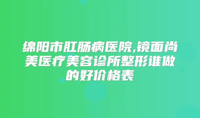 绵阳市肛肠病医院,镜面尚美医疗美容诊所整形谁做的好价格表