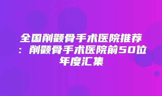 全国削颧骨手术医院推荐：削颧骨手术医院前50位年度汇集