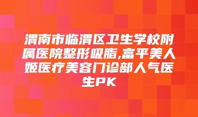 渭南市临渭区卫生学校附属医院整形吸脂,富平美人姬医疗美容门诊部人气医生PK