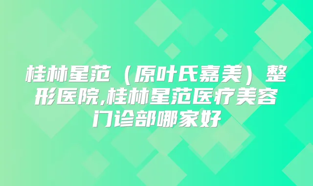 桂林星范(原叶氏嘉美)整形医院,桂林星范医疗美容门诊部哪家好
