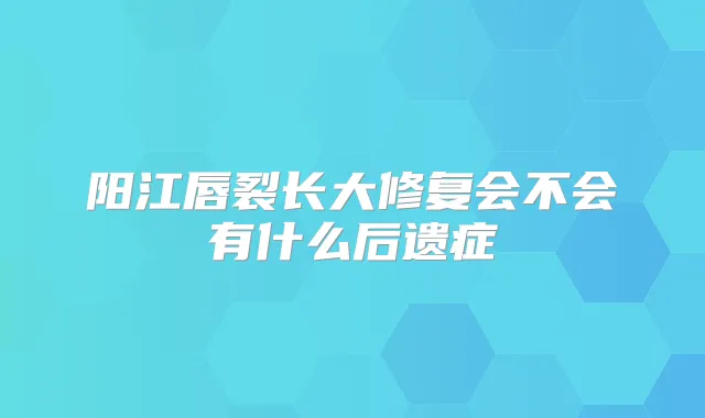 阳江唇裂长大修复会不会有什么后遗症