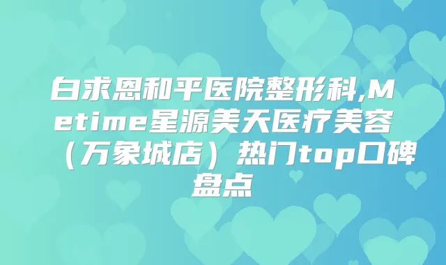 白求恩和平医院整形科,Metime星源美天医疗美容（万象城店）热门top口碑盘点