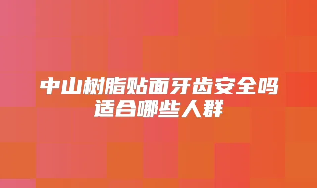 中山树脂贴面牙齿安全吗适合哪些人群
