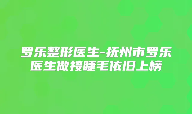 罗乐整形医生-抚州市罗乐医生做接睫毛依旧上榜