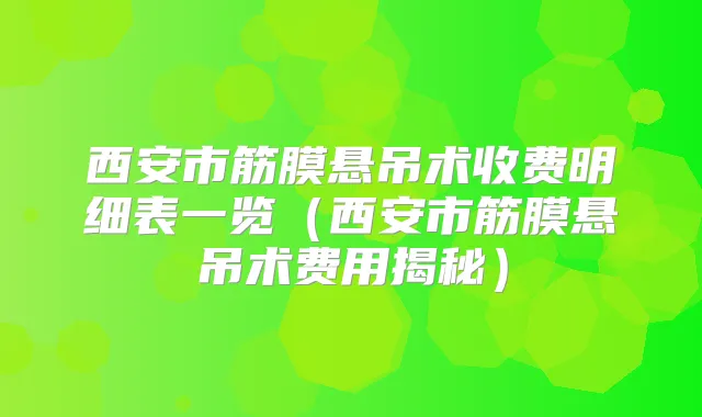 西安市筋膜悬吊术收费明细表一览(西安市筋膜悬吊术费用揭秘)