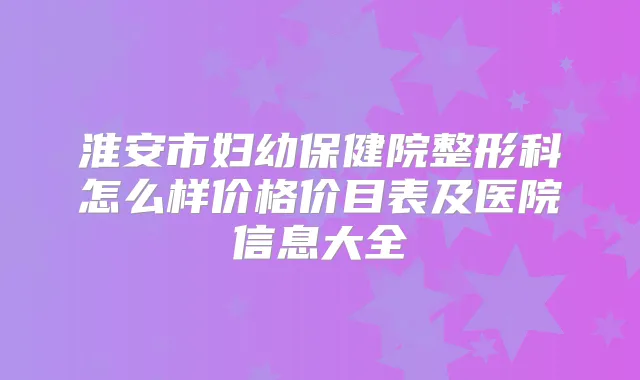 淮安市妇幼保健院整形科怎么样价格价目表及医院信息大全