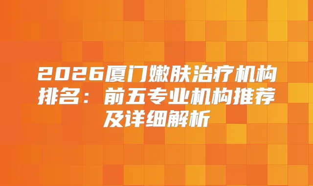 2026厦门嫩肤机构排名：前五专业机构推荐及详细解析