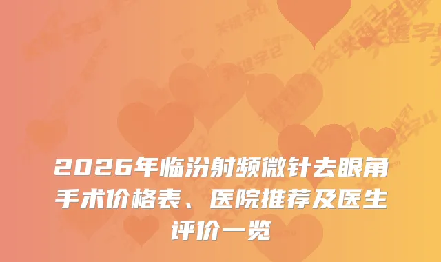 2026年临汾射频微针去眼角手术价格表、医院推荐及医生评价一览