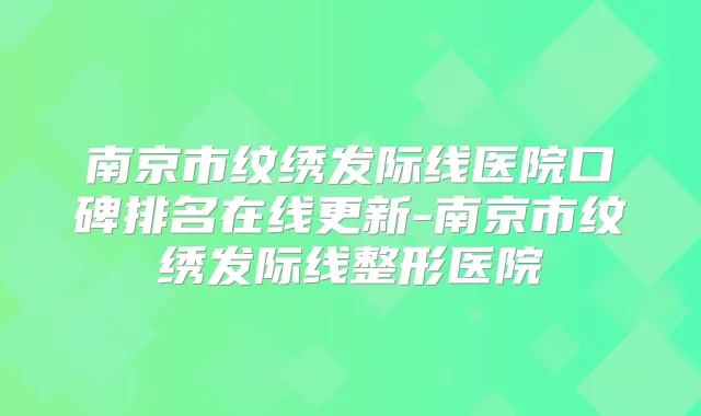 南京市纹绣发际线医院口碑排名在线更新-南京市纹绣发际线整形医院