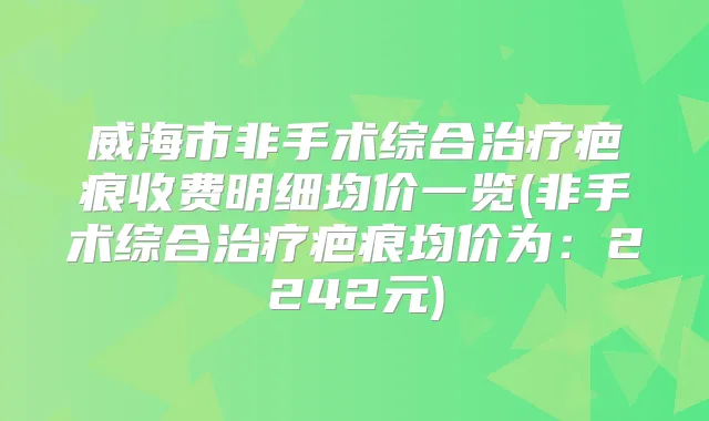 威海市非手术综合疤痕收费明细均价一览(非手术综合疤痕均价为:2242元)
