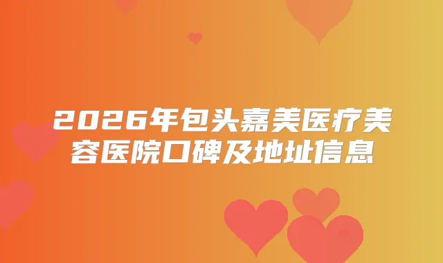 2026年包头嘉美医疗美容医院口碑及地址信息
