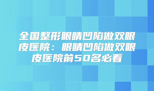 全国整形眼睛凹陷做双眼皮医院：眼睛凹陷做双眼皮医院前50名必看