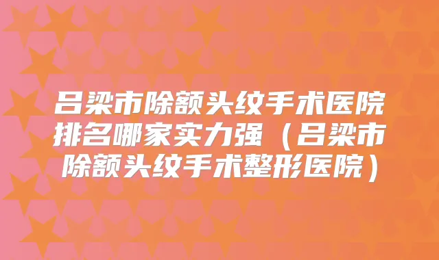 吕梁市除额头纹手术医院排名哪家实力强（吕梁市除额头纹手术整形医院）