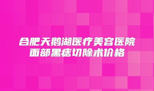 合肥天鹅湖医疗美容医院面部黑痣切除术价格
