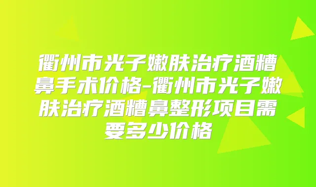 衢州市光子嫩肤酒糟鼻手术价格-衢州市光子嫩肤酒糟鼻整形项目需要多少价格