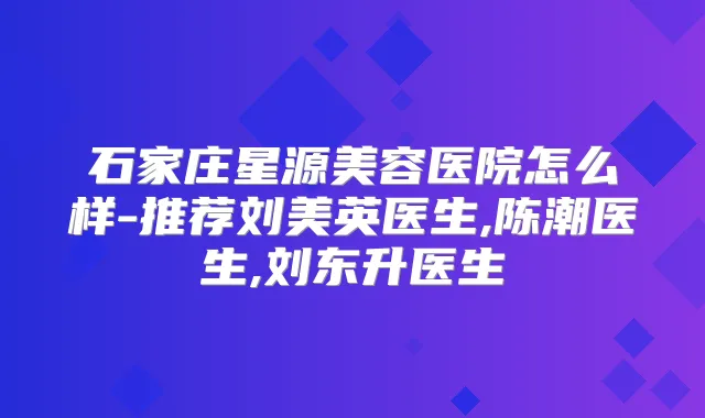 石家庄星源美容医院怎么样-推荐刘美英医生,陈潮医生,刘东升医生