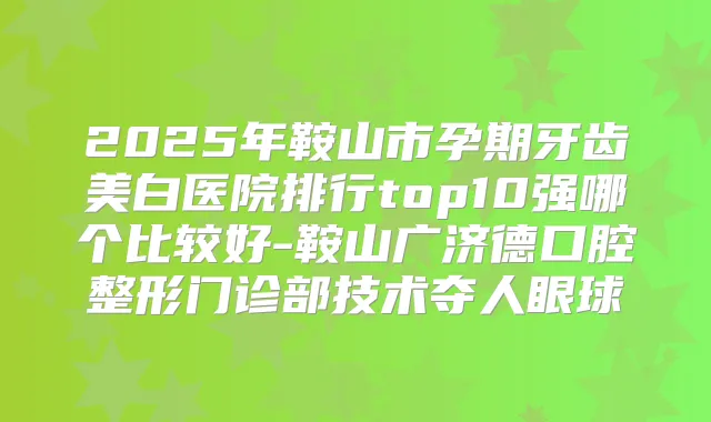 2025年鞍山市孕期牙齿美白医院排行top10强哪个比较好-鞍山广济德口腔整形门诊部技术夺人眼球