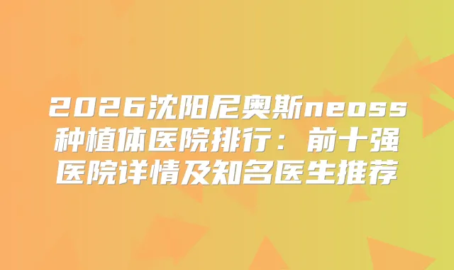 2026沈阳尼奥斯neoss种植体医院排行：前十强医院详情及知名医生推荐