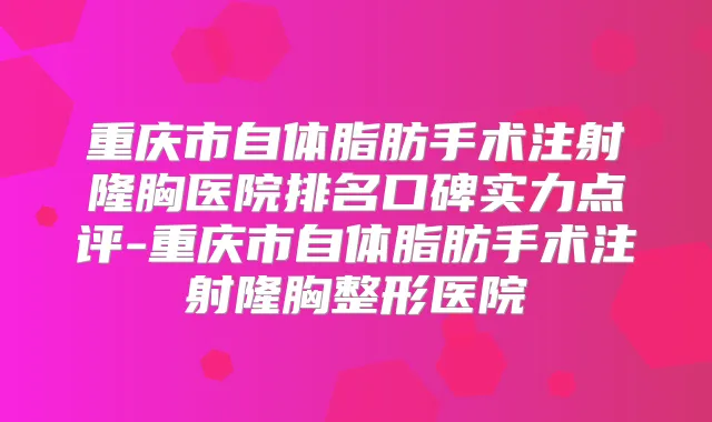 重庆市自体脂肪手术注射隆胸医院排名口碑实力点评-重庆市自体脂肪手术注射隆胸整形医院