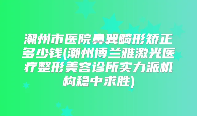 潮州市医院鼻翼畸形矫正多少钱(潮州博兰雅激光医疗整形美容诊所实力派机构稳中求胜)