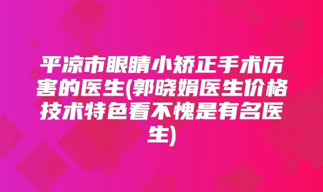 平凉市眼睛小矫正手术厉害的医生(郭晓娟医生价格技术特色看不愧是有名医生)
