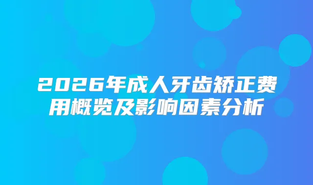 2026年成人牙齿矫正费用概览及影响因素分析