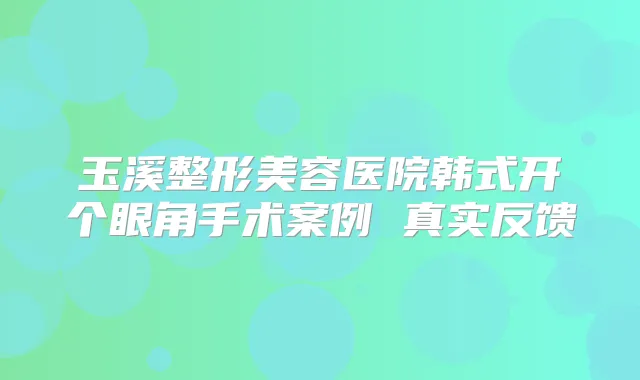 玉溪整形美容医院韩式开个眼角手术案例 真实反馈