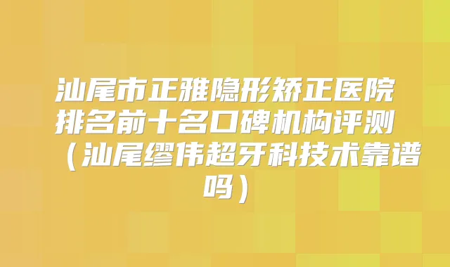 汕尾市正雅隐形矫正医院排名前十名口碑机构评测(汕尾缪伟超牙科技术靠谱吗)